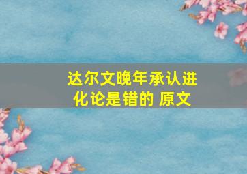 达尔文晚年承认进化论是错的 原文